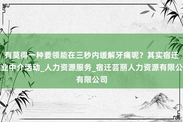 有莫得一种要领能在三秒内缓解牙痛呢？其实宿迁职业中介活动_人力资源服务_宿迁芸丽人力资源有限公司