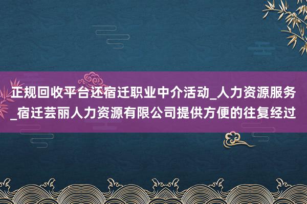 正规回收平台还宿迁职业中介活动_人力资源服务_宿迁芸丽人力资源有限公司提供方便的往复经过